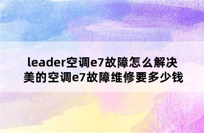 leader空调e7故障怎么解决 美的空调e7故障维修要多少钱